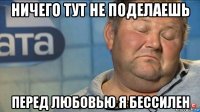 ничего тут не поделаешь перед любовью я бессилен