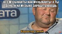 все музыканты как музыканты, а ты деньги на музыке зарабатываешь 