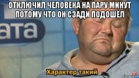 отключил человека на пару минут потому что он сзади подошёл 