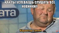 как ты успеваешь слушать все новинки? 