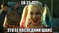 ей 35 лет это ее последний шанс