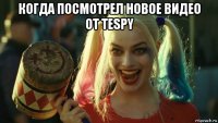 когда посмотрел новое видео от tespy 