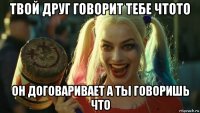 твой друг говорит тебе чтото он договаривает а ты говоришь что