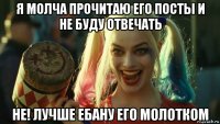 я молча прочитаю его посты и не буду отвечать не! лучше ебану его молотком