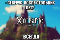 - северус, после стольких лет? - всегда