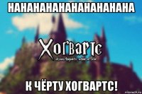 нананананананананана к чёрту хогвартс!