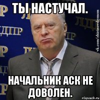 ты настучал. начальник аск не доволен.