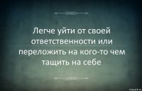 Легче уйти от своей ответственности или переложить на кого-то чем тащить на себе