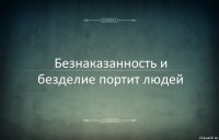 Безнаказанность и безделие портит людей