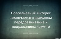 Повседневный интерес заключается в взаимном передразнивание и подражанием кому-то