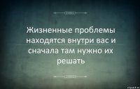 Жизненные проблемы находятся внутри вас и сначала там нужно их решать