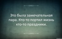 Это была замечательная пара. Кто-то портил жизнь кто-то праздники.