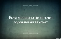 Если женщина не вскочет мужчина на захочет