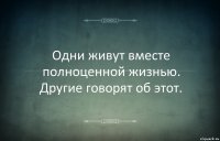 Одни живут вместе полноценной жизнью. Другие говорят об этот.