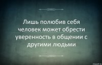 Лишь полюбив себя человек может обрести уверенность в общении с другими людьми