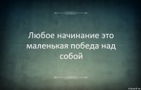 Любое начинание это маленькая победа над собой