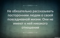 Не обязательно рассказывать посторонним людям о своей повседневной жизни. Они не имеют к ней никакого отношения