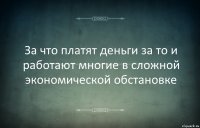 За что платят деньги за то и работают многие в сложной экономической обстановке