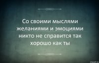 Со своими мыслями желаниями и эмоциями никто не справится так хорошо как ты