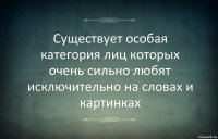 Существует особая категория лиц которых очень сильно любят исключительно на словах и картинках