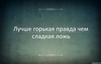 Лучше горькая правда чем сладкая ложь