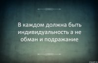 В каждом должна быть индивидуальность а не обман и подражание