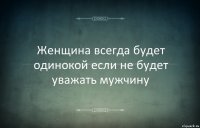 Женщина всегда будет одинокой если не будет уважать мужчину