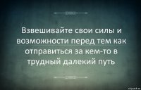 Взвешивайте свои силы и возможности перед тем как отправиться за кем-то в трудный далекий путь