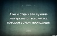 Сон и отдых это лучшие лекарства от того ужаса которое вокруг происходит