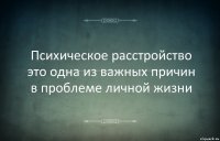 Психическое расстройство это одна из важных причин в проблеме личной жизни