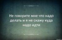 Не говорите мне что надо делать и я не скажу куда надо идти