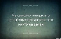 Не смешно говорить о серьёзных вещах зная что никто не вечен