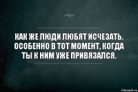 Как же люди любят исчезать.
Особенно в тот момент, когда ты к ним уже привязался.