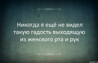 Никогда я ещё не видел такую гадость выходящую из женского рта и рук