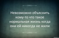 Невозможно объяснить кому-то что такое нормальная жизнь когда они ей никогда не жили