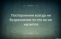 Посторонним всегда не безразлично то что их не касается