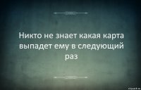 Никто не знает какая карта выпадет ему в следующий раз