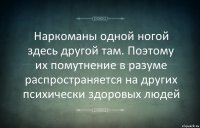 Наркоманы одной ногой здесь другой там. Поэтому их помутнение в разуме распространяется на других психически здоровых людей