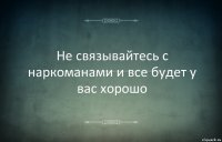 Не связывайтесь с наркоманами и все будет у вас хорошо