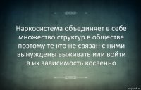 Наркосистема объединяет в себе множество структур в обществе поэтому те кто не связан с ними вынуждены выживать или войти в их зависимость косвенно