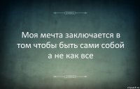 Моя мечта заключается в том чтобы быть сами собой а не как все