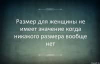 Размер для женщины не имеет значение когда никакого размера вообще нет