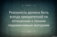 Реальность должна быть всегда приоритетной по отношению к тонким переменчивым материям