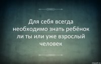 Для себя всегда необходимо знать ребёнок ли ты или уже взрослый человек