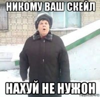 никому ваш скейл нахуй не нужон