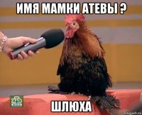 имя мамки атевы ? шлюха