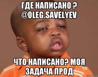 где написано ? @oleg.savelyev что написано? моя задача прод