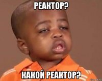 реактор? какой реактор?