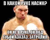 в какой руке насик? он не в руке, он под губой азазаз, затралил