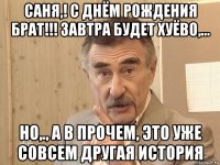 саня,! с днём рождения брат!!! завтра будет хуёво,... но,., а в прочем, это уже совсем другая история